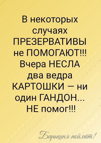 В некоторых
случаях
ПРЕЗЕРВАТИВЫ
не ПОМOГАЮЮТ!!!
Вчера НЕСЛА
два ведра
КАРТОШКИ – ни
один ГАНДОН...
НЕ помог!!!