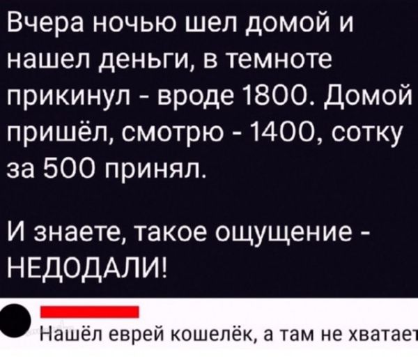 Вчера ночью шел домой и нашел деньги, в темноте прикинул - вроде 1800. Домой пришёл, смотрю - 1400, сотку за 500 принял.

И знаете, такое ощущение - НЕДОДАЛИ!

Нашёл еврей кошелёк, а там не хватает