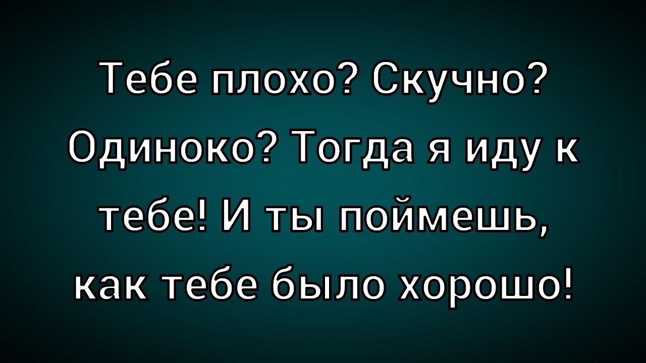 Тебе плохо? Скучно? Одиноко? Тогда я иду к тебе! И ты поймешь, как тебе было хорошо!