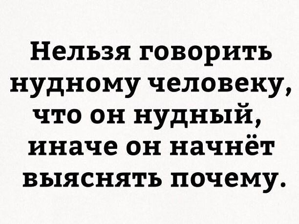 Нельзя говорить нудному человеку, что он нудный, иначе он начнёт выяснять почему.