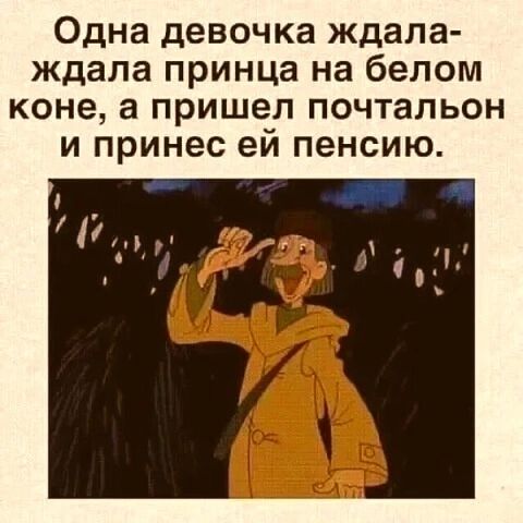 Одна девочка ждала- ждала принца на белом коне, а пришел почтальон и принёс ей пенсию.