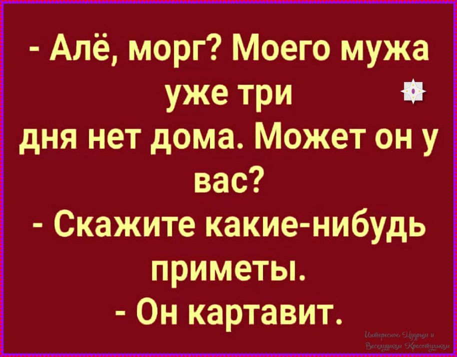 - Алё, морг? Моего мужа уже три дня нет дома. Может он у вас?\n- Скажите какие-нибудь приметы.\n- Он картавит.