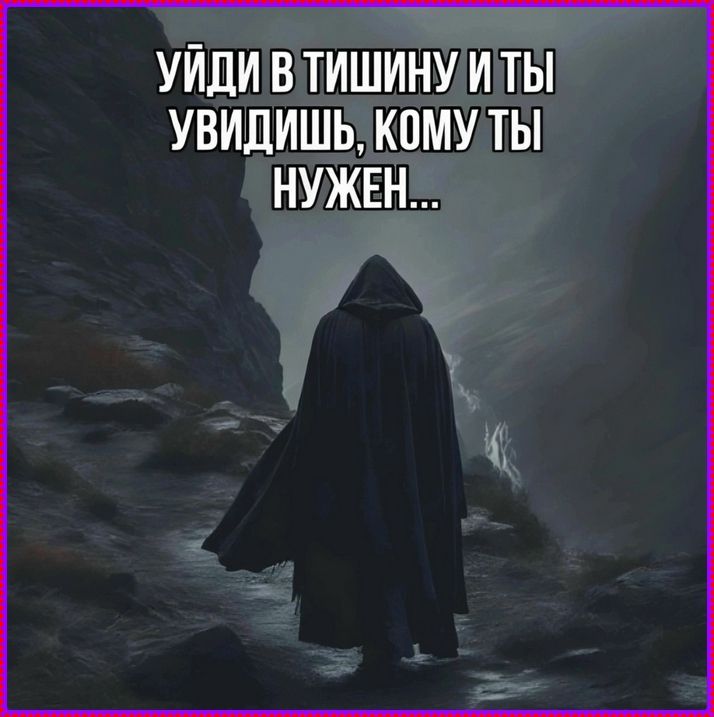 УЙДИ В ТИШИНУ И ТЫ УВИДИШЬ, КОМУ ТЫ НУЖЕН...