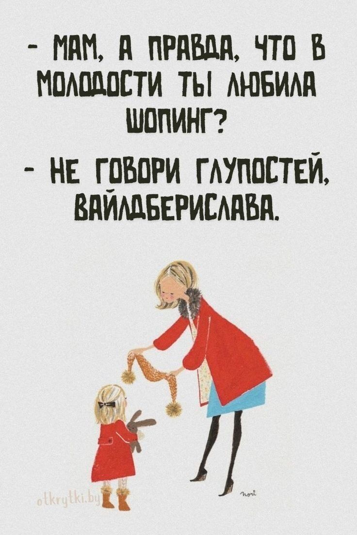 - МАМ, А ПРАВДА, ЧТО В МОЛОДОСТИ ТЫ ЛЮБИЛА ШОПИНГ? - НЕ ГОВОРИ ГЛУПОСТЕЙ, ВАЙЛДБЕРИСЛАВА.