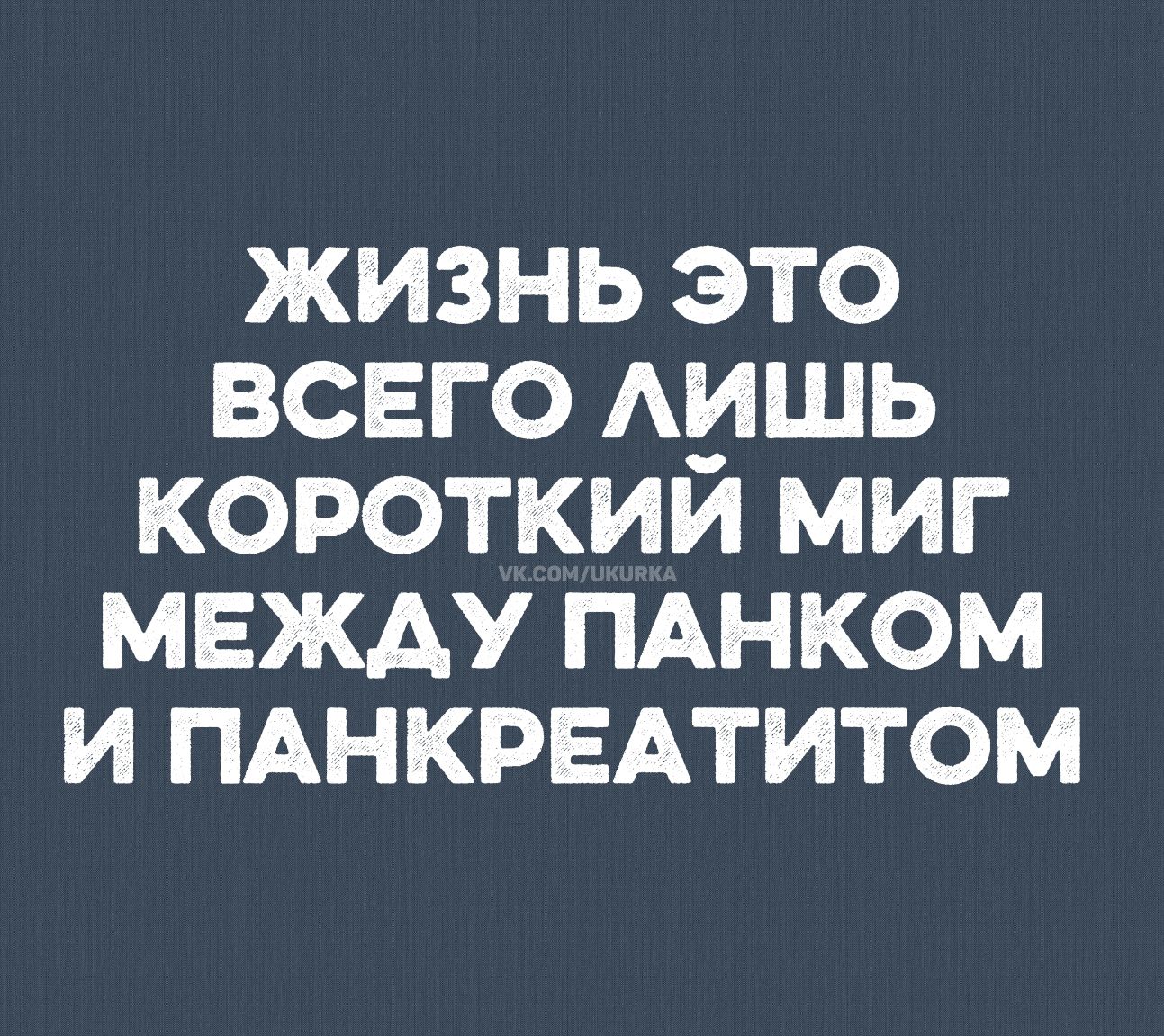 ЖИЗНЬ ЭТО ВСЕГО ЛИШЬ КОРОТКИЙ МИГ МЕЖДУ ПАНКОМ И ПАНКРЕАТИТОМ