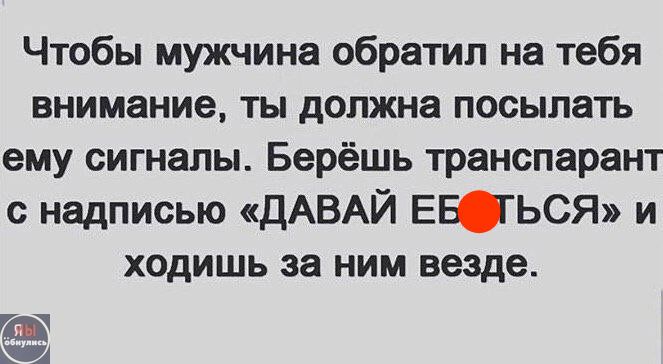 Чтобы мужчина обратил на тебя внимание, ты должна посылать ему сигналы. Берёшь транспарант с надписью «ДАВАЙ ЕБ...СЯ» и ходишь за ним повсюду.