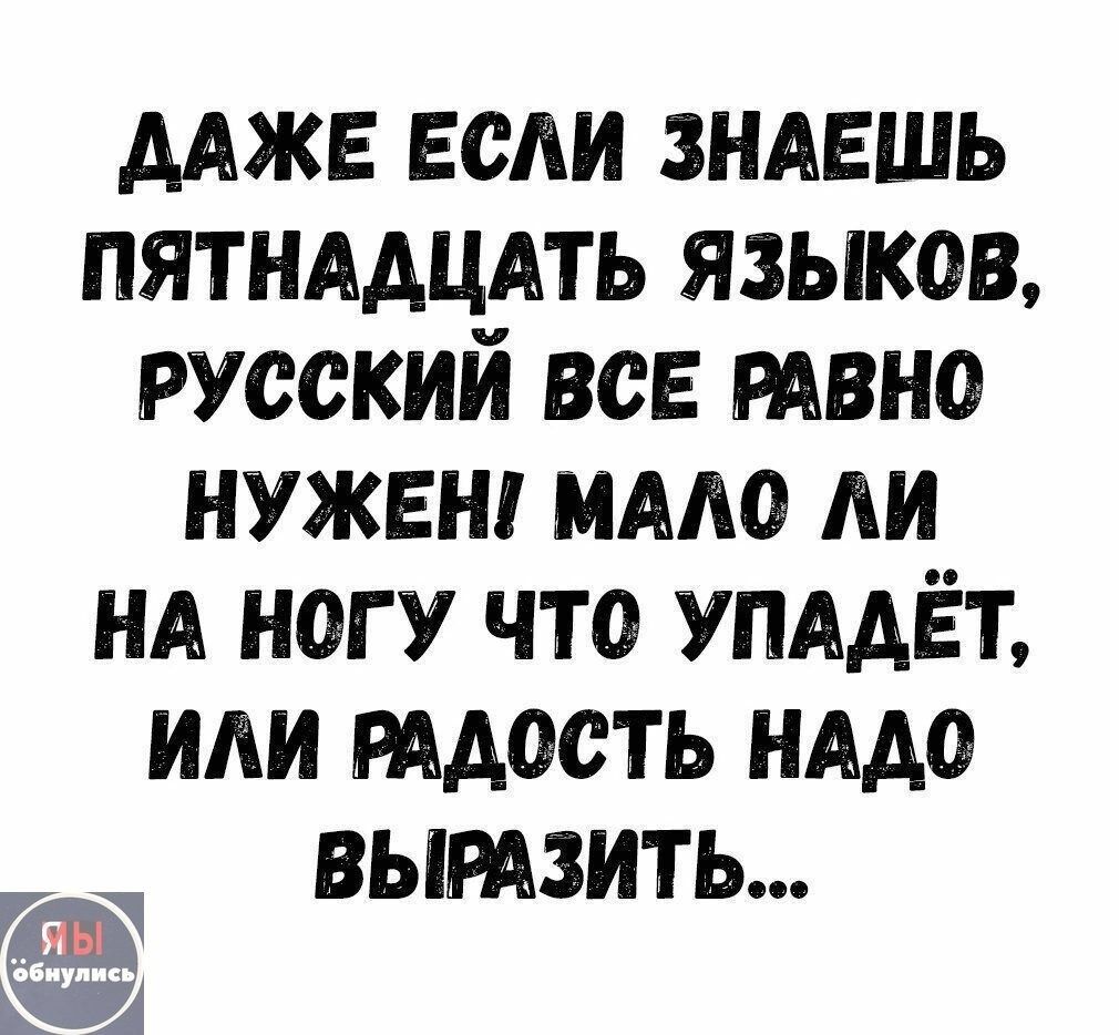 ДАЖЕ ЕСЛИ ЗНАЕШЬ ПЯТНАДЦАТЬ ЯЗЫКОВ, РУССКИЙ ВСЕ РАВНО НУЖЕН! МАЛО ЛИ НА НОГУ ЧТО УПАДЁТ, ИЛИ РАДОСТЬ НАДО ВЫРАЗИТЬ...