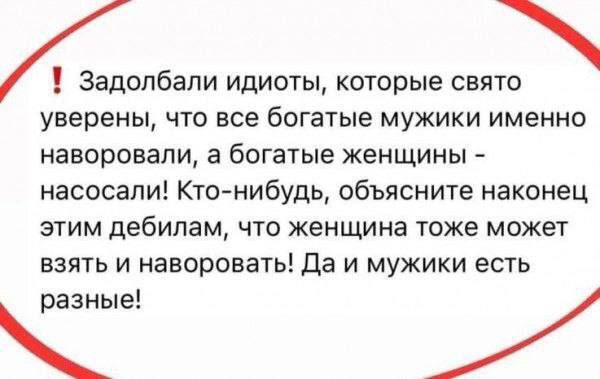 Залобали идиоты, которые святo уверены, что все богатые мужики именно наворовали, а богатые женщины - насосали! Кто-нибудь, объясните наконец этим дебилам, что женщина тоже может взять и наворовать! Да и мужики есть разные!