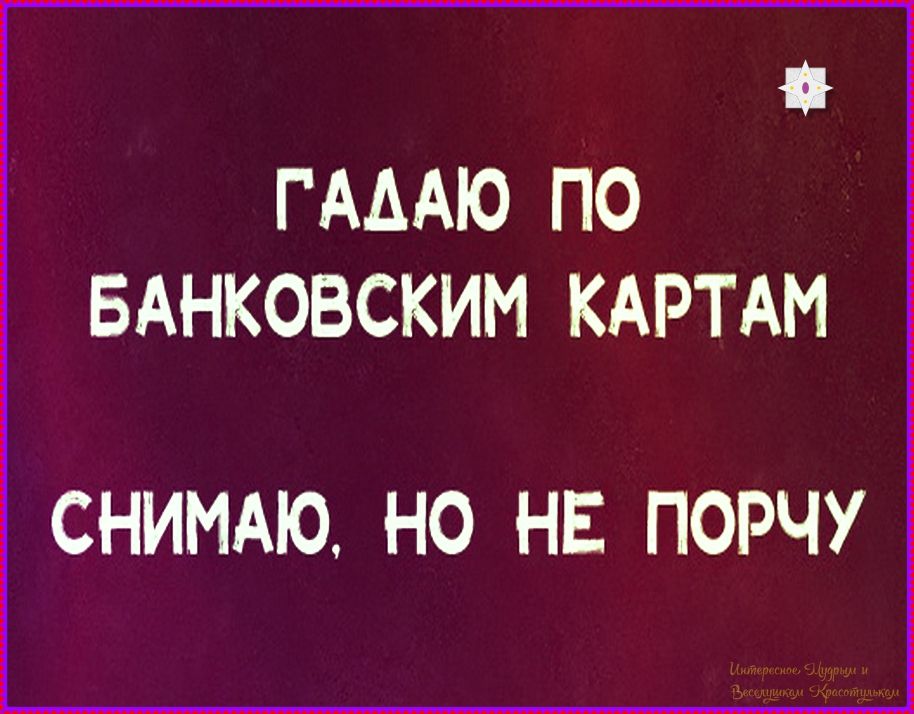 ГАДАЮ ПО БАНКОВСКИМ КАРТАМ СНИМАЮ, НО НЕ ПОРУЧУ