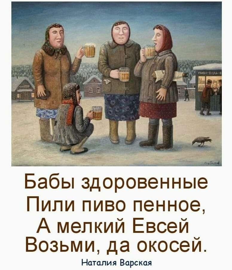 Бабы здоровенные Пили пиво пенное, А мелкий Евсей Возьми, да окосей.