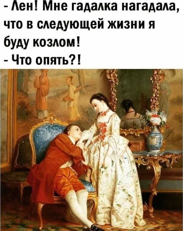 - Лен! Мне гадалка нагадала, что в следующей жизни я буду козлом! - Что опять?!