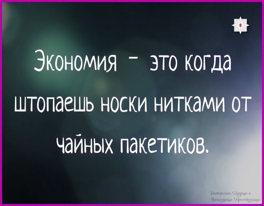 Экономия - это когда штопаешь носки нитками от чайных пакетиков.