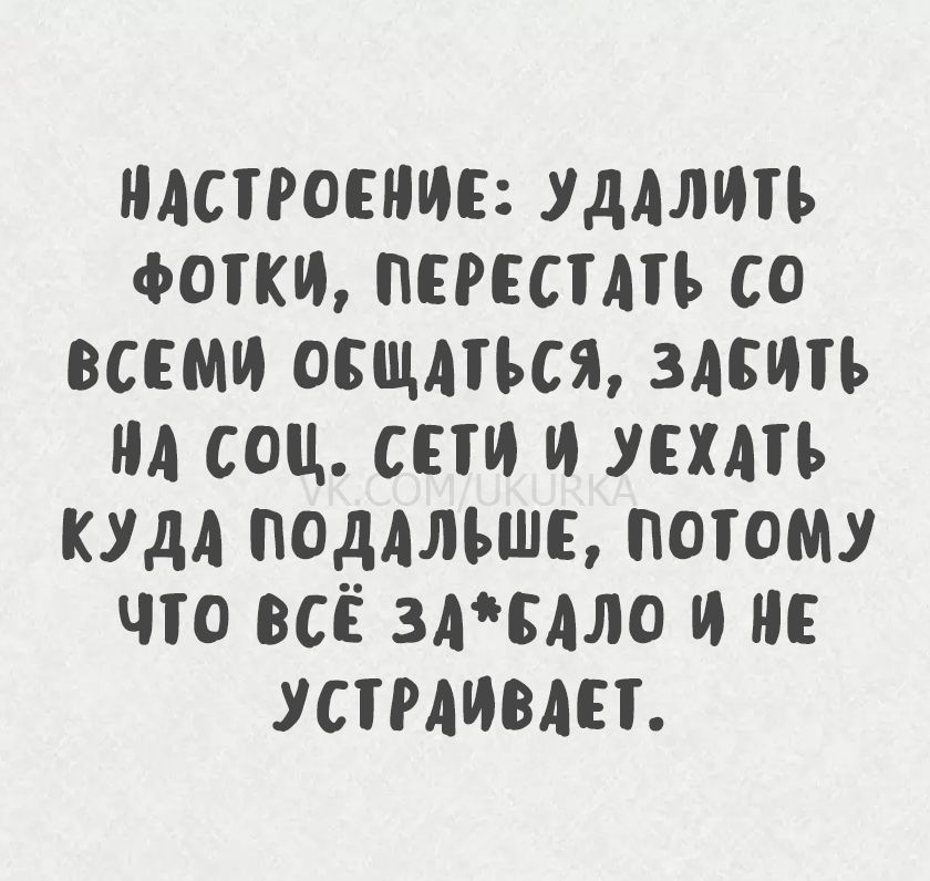 Настроение: удалить фотки, перестать со всеми общаться, забить на соц. сети и уехать куда подальше, потому что всё за*бало и не устраивает.