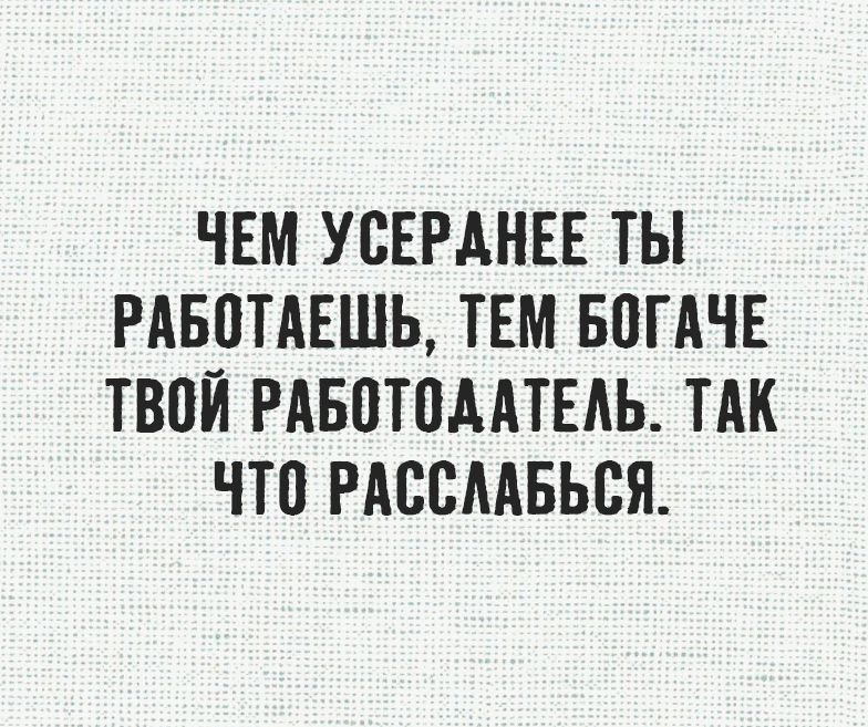 Чем усерднее ты работаешь, тем богаче твой работодатель. Так что расслабься.