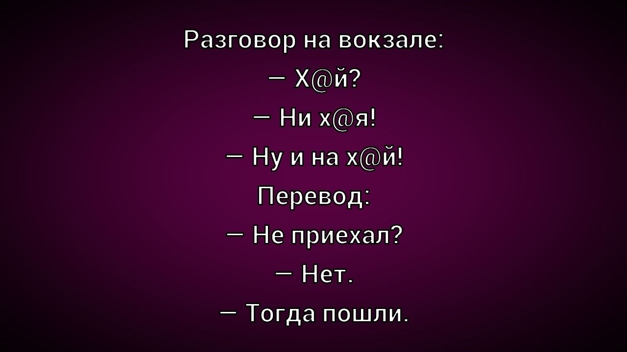 Разговор на вокзале:
— Х@и?
— Ни х@я!
— Ну и на х@й!
Перевод:
— Не приехал?
— Нет.
— Тогда пошли.