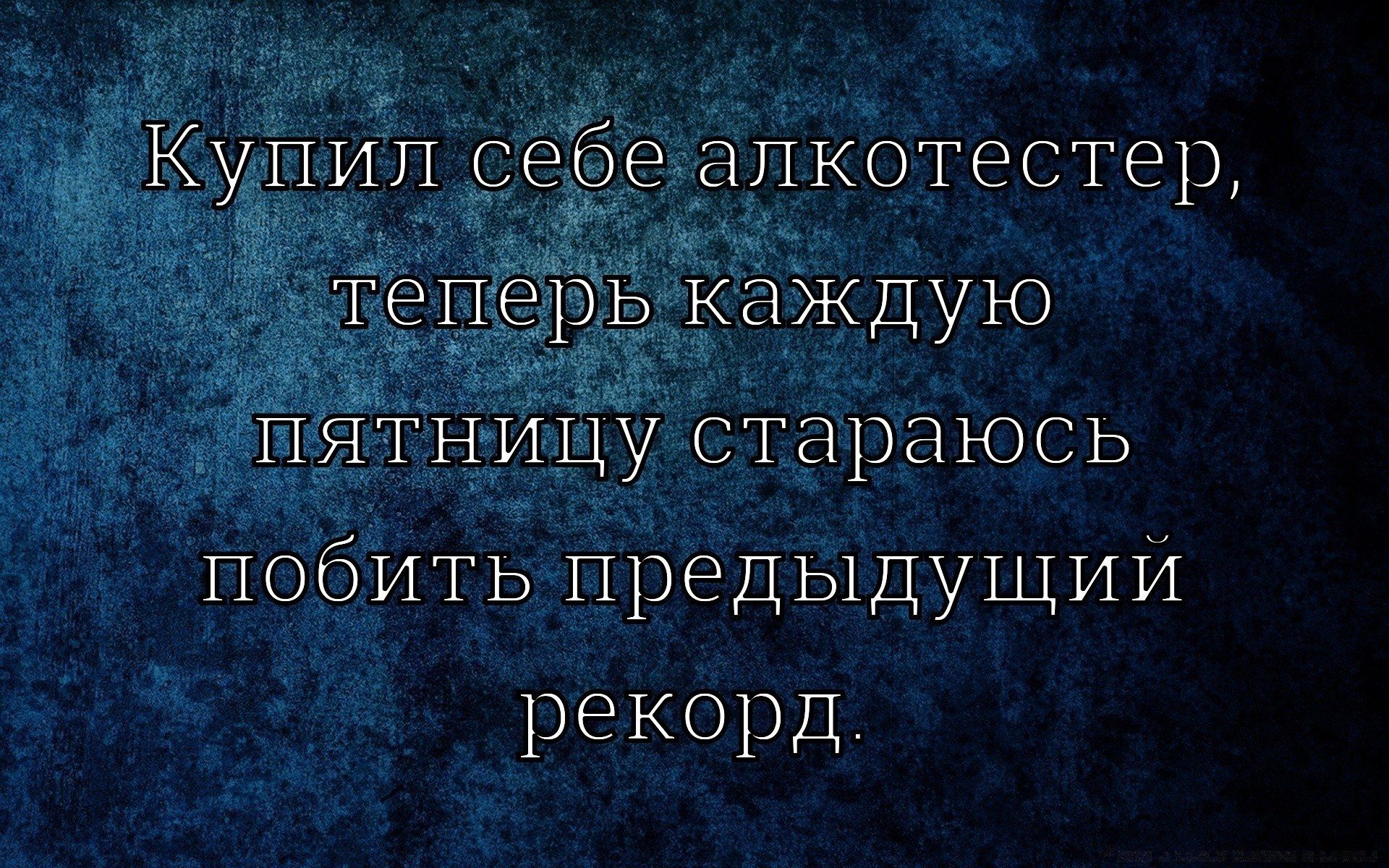 Купил себе алкогестер, теперь каждую пятницу стараюсь побить предыдущий рекорд.