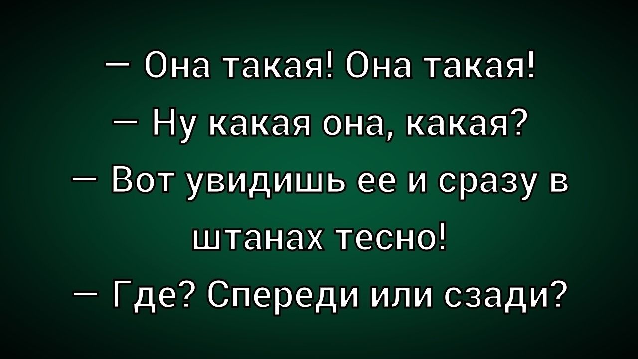 — Она такая! Она такая!\n— Ну какая она, какая?\n— Вот увидишь ее и сразу в штанах тесно!\n— Где? Спереди или сзади?
