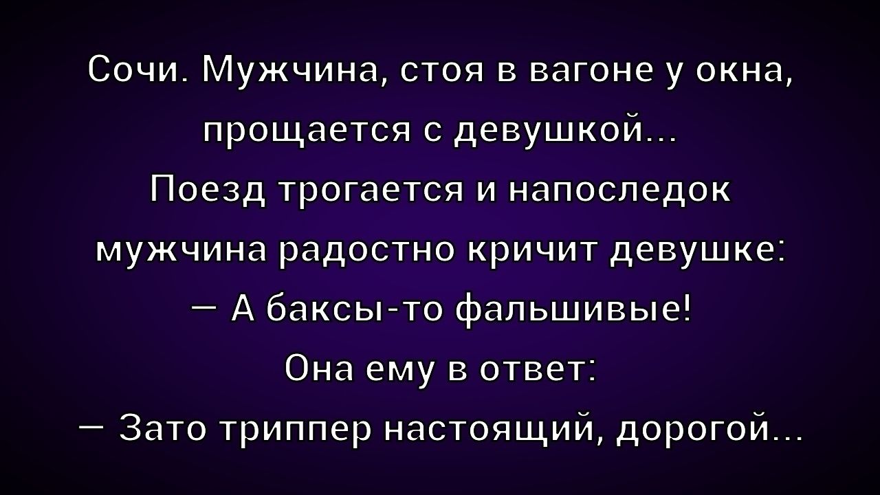 Сочи. Мужчина, стоя в вагоне у окна, прощается с девушкой... Поезд трогается и напоследок мужчина радостно кричит девушке: — А баксы-то фальшивые! — Она ему в ответ: — Зато триппер настоящий, дорогой...