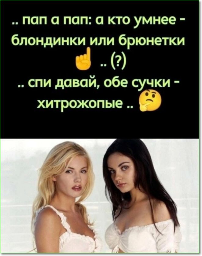 ... папа а пап: а кто умнее - блондинки или брюнетки .. (?) .. спи давай, обе сучки - хитрожопые ..