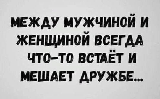 МЕЖДУ МУЖЧИНОЙ И ЖЕНЩИНОЙ ВСЕГДА ЧТО-ТО ВСТАЁТ И МЕШАЕТ ДРУЖБЕ...
