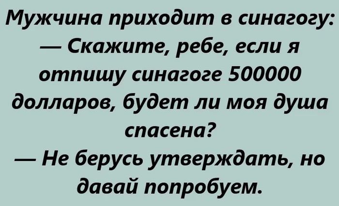 Мужчина приходит в синагогу: — Скажите, ребе, если я отпущу синагоге 500000 долларов, будет ли моя душа спасена? — Не берусь утверждать, но давай попробуем.