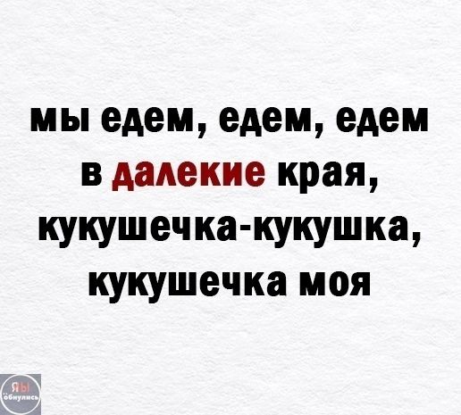 мы едем, едем, едем в дальние края, кукушечка-кукушка, кукушечка моя
