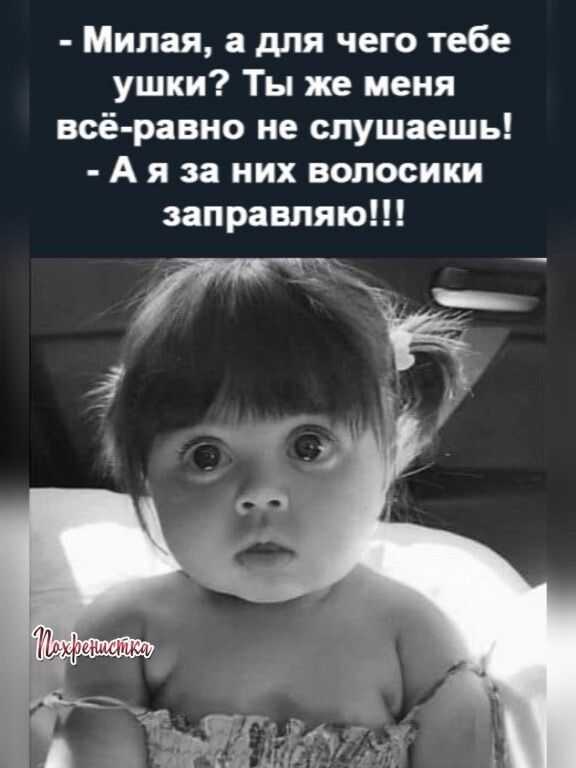 - Милая, а для чего тебе ушки? Ты же меня всё-равно не слушаешь! - А я за них волосики заправляю!!!
