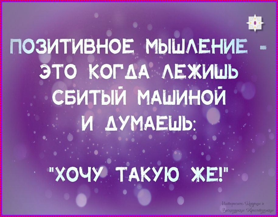 ПОЗИТИВНОЕ МЫШЛЕНИЕ - ЭТО КОГДА ЛЕЖИШЬ СБИТЫЙ МАШИНОЙ И ДУМАЕШЬ: 