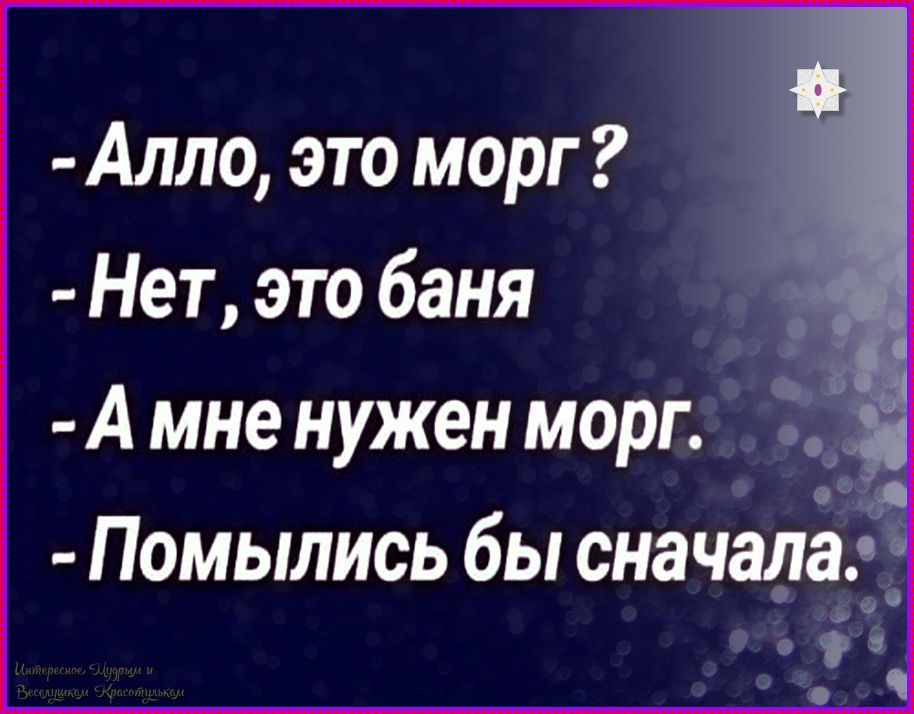 - Алло, это морг? - Нет, это баня - А мне нужен морг. - Помылось бы сначала.