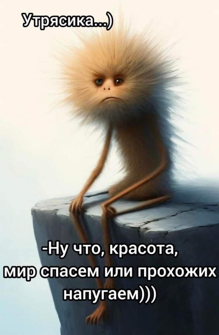 Утряси́ка...)
-Ну что, красота, мир спасаем или прохожих напугаем)))