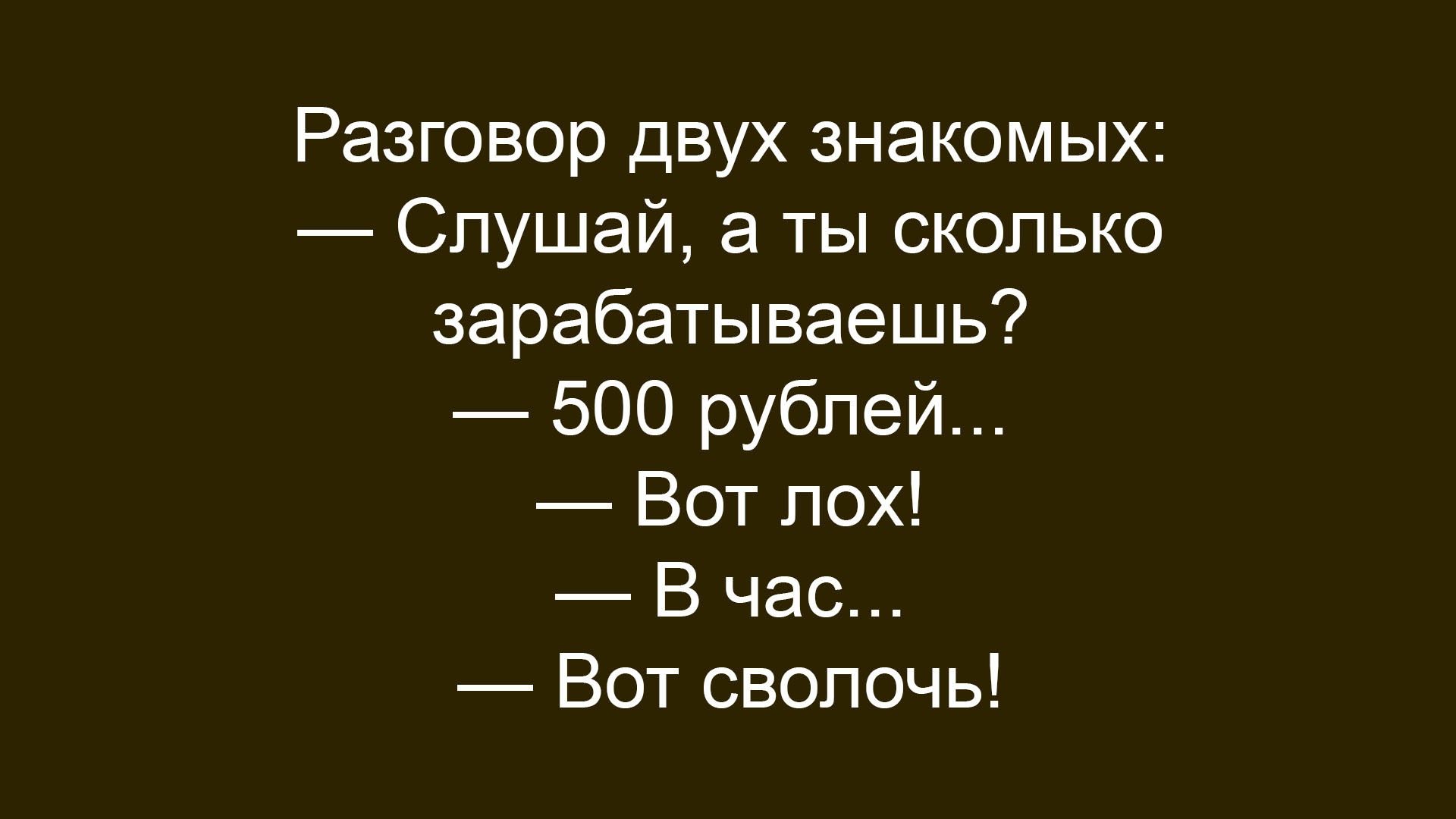 Разговор двух знакомых:
— Слушай, а ты сколько зарабатываешь?
— 500 рублей...
— Вот эх! 
— В час...
— Вот сволочь!