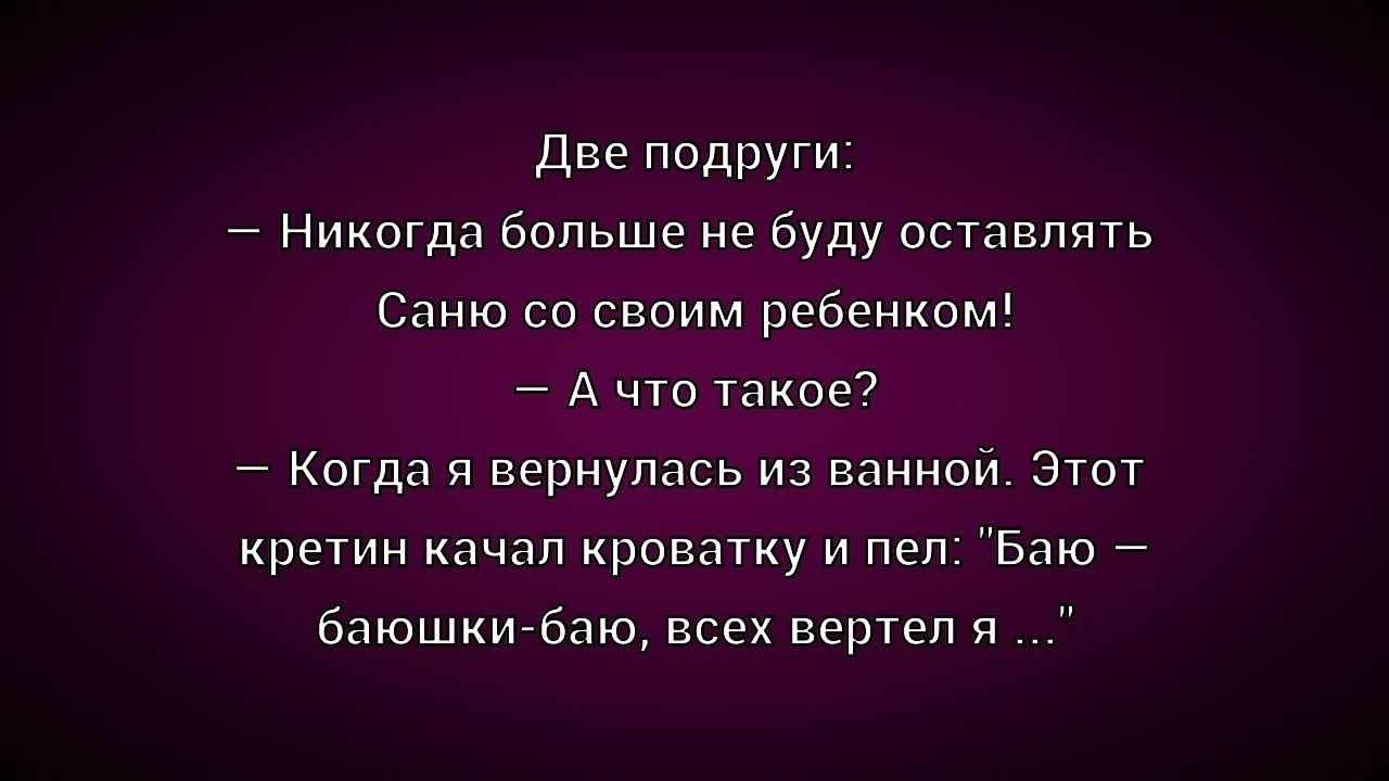 Две подруги: – Никогда больше не буду оставлять Саню со своим ребенком! – А что такое? – Когда вернулась из ванной. Этот кретин качал кроватку и пел: «Баю — баюшки-баю, всех вертел я …»