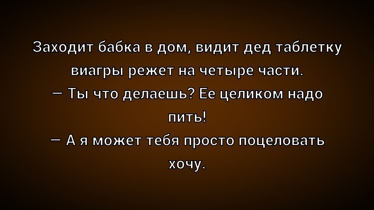 Заходит бабка в дом, видит дед таблетку виагры режет на четыре части. — Ты что делаешь? Ее целиком надо пить! — А я могу тебя просто поцеловать хочу.