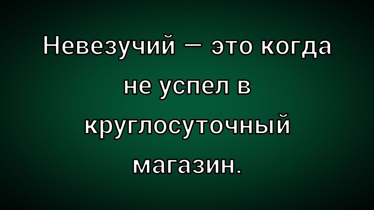 Невезучий — это когда не успел в круглосуточный магазин.