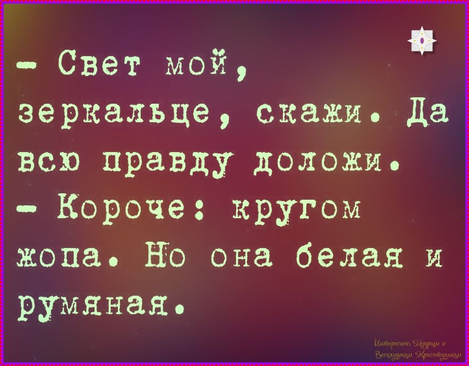 - Свет мой, зеркальце, скажи. Да всю правду доложи. - Короче: кругом жопа. Но она белая и румяная.