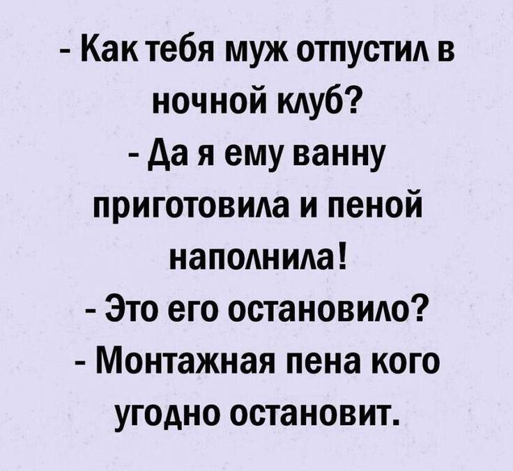 - Как тебя муж отпустил в ночной клуб?
- Да я ему ванну приготовила и пеной наполннила!
- Это его остановило?
- Монтажная пена кого угодно остановит.