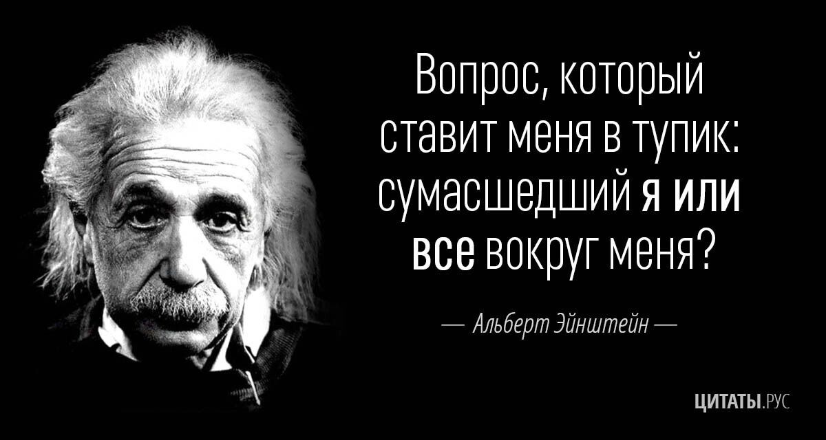 Вопрос, который ставит меня в тупик: сумасшедший я или все вокруг меня? — Альберт Эйнштейн —