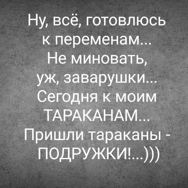 Ну, всё, готовлюсь к переменам... Не миновать, уж, заваруушки... Сегодня к моим ТАРАКАНАМ... Пришли тараканы - ПОДРУЖКИ!(...)))