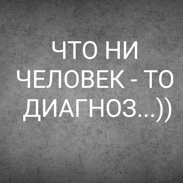 ЧТО НИ ЧЕЛОВЕК - ТО ДИАГНОЗ...))