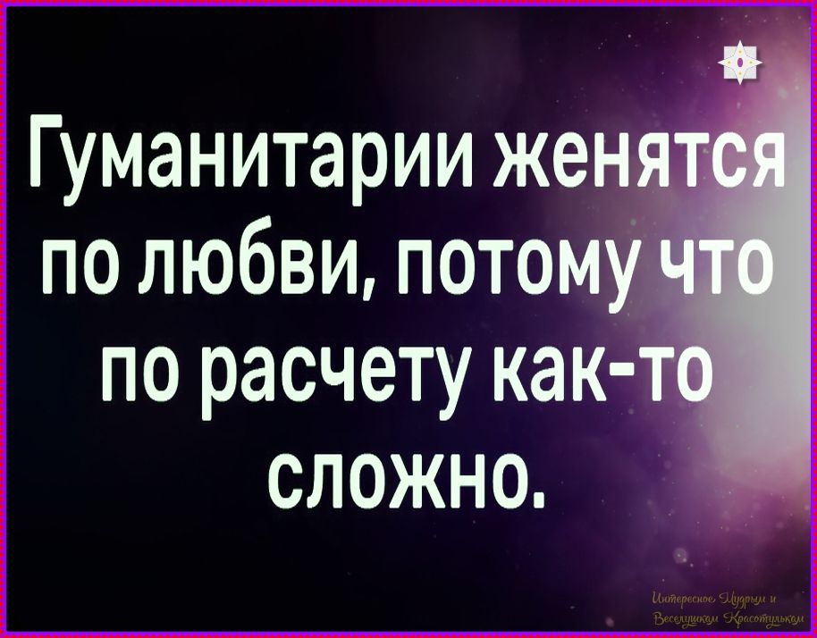 Гуманитарии женятся по любви, потому что по расчету как-то сложно.