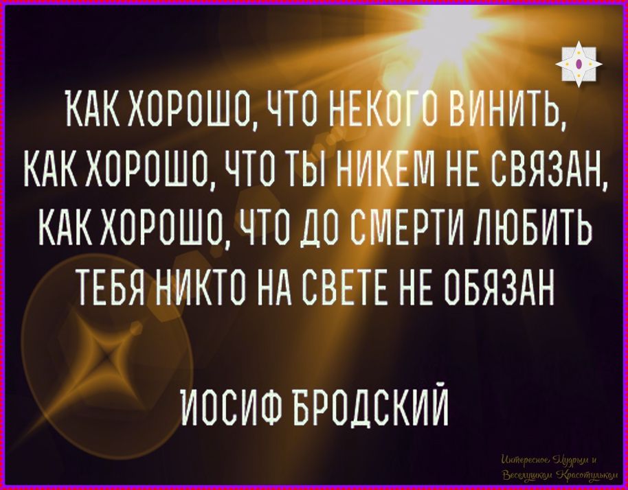 КАК ХОРОО, ЧТО НЕКОГО ВИНИТЬ, КАК ХОРОО, ЧТО ТЫ НИКЕМ НЕ СВЯЗАН, КАК ХОРОО, ЧТО ДО СМЕРТИ ЛЮБИТЬ ТЕБЯ НИКТО НА СВЕТЕ НЕ ОБЯЗАН
ИОСИФ БРОДСКИЙ