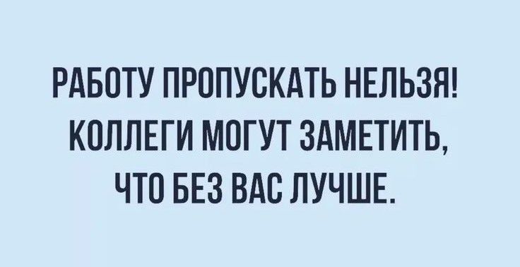 РАБОТУ ПРОПУСКАТЬ НЕЛЬЗЯ! КОЛЛЕГИ МОГУТ ЗАМЕТИТЬ, ЧТО БЕЗ ВАС ЛУЧШЕ.