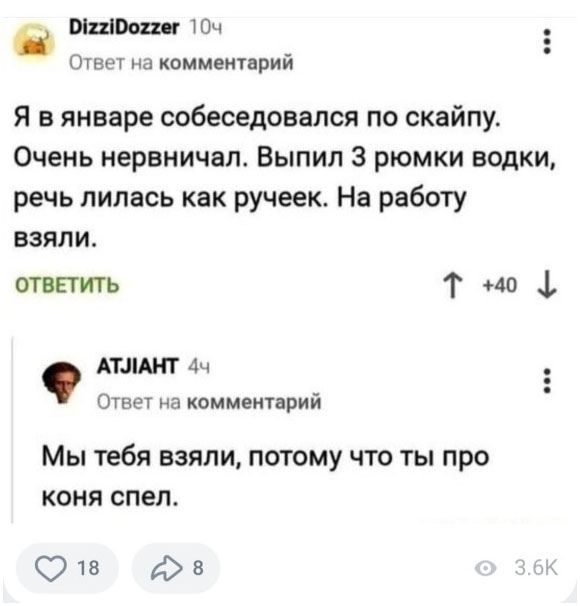 Я в январе собеседовался по скайпу. Очень нервничал. Выпил 3 рюмки водки, речь лилась как ручеек. На работу взяли.\n\nМы тебя взяли, потому что ты про коня спел.
