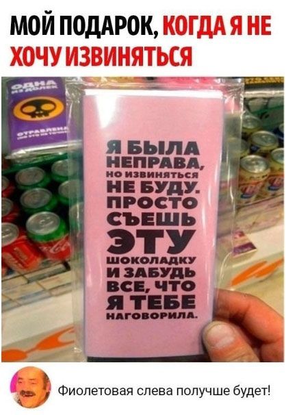 МОЙ ПОДАРОК, КОГДА Я НЕ ХОЧУ ИЗВИНЯТЬСЯ. Я БЫЛА НЕПРАВА, НО ИЗВИНЯТЬСЯ НЕ БУДУ. ПРОСТО СЪЕШЬ ЭТУ ШОКОЛАДКУ И ЗАБУДЬ ВСЕ, ЧТО Я ТЕБЕ НАГОВОРИЛА. Фиолетовая слева лучше будет!