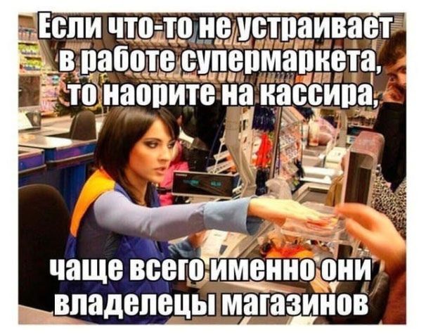 Если что-то не устраивает в работе супермаркета, то наорите на кассира, чаще всего именно они владельцы магазинов