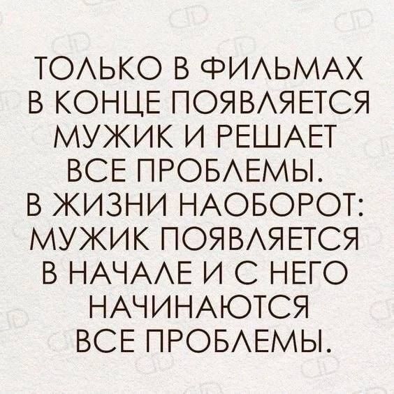 ТОЛЬКО В ФИЛЬМАХ В КОНЦЕ ПОЯВЛЯЕТСЯ МУЖИК И РЕШАЕТ ВСЕ ПРОБЛЕМЫ. В ЖИЗНИ НАОБОРОТ: МУЖИК ПОЯВЛЯЕТСЯ В НАЧАЛЕ И С НЕГО НАЧИНАЮТСЯ ВСЕ ПРОБЛЕМЫ.