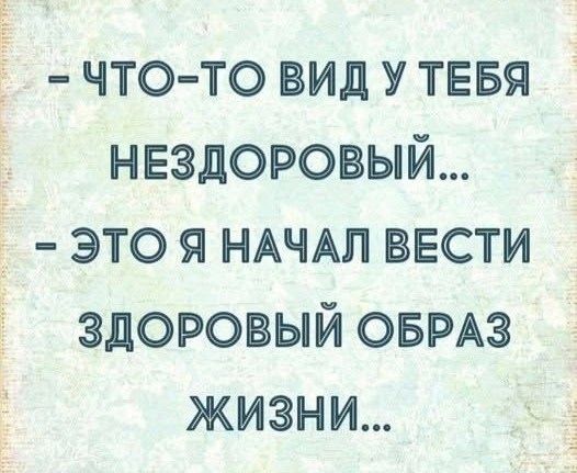 - ЧТО-ТО ВИДУ У ТЕБЯ НЕЗДОРОВЫЙ... - ЭТО Я НАЧАЛ ВЕСТИ ЗДОРОВЫЙ ОБРАЗ ЖИЗНИ...