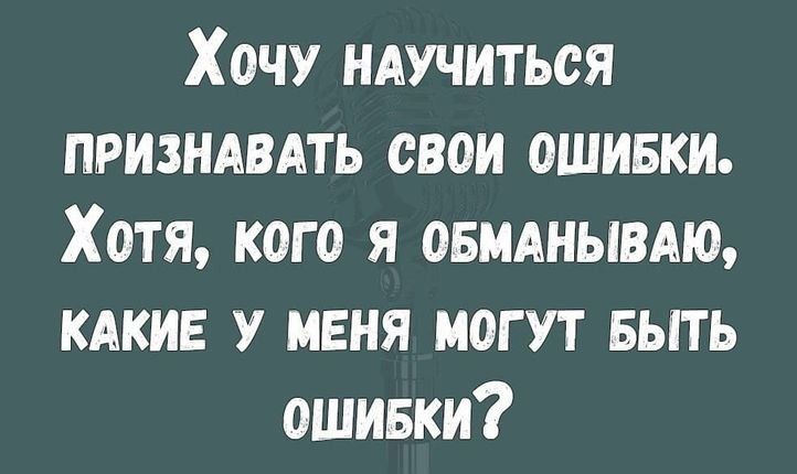 Хочу научиться признавать свои ошибки. Хотя, кого я обманываю, какие у меня могут быть ошибки?