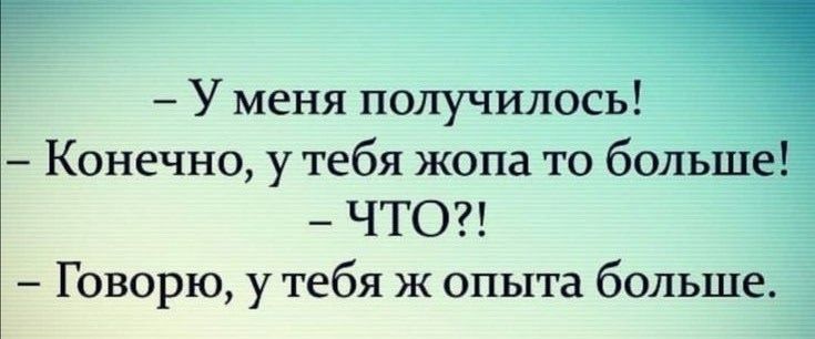 - У меня получилось!
- Конечно, у тебя жопа то больше!
- ЧТО?!
- Говорю, у тебя ж опыта больше.