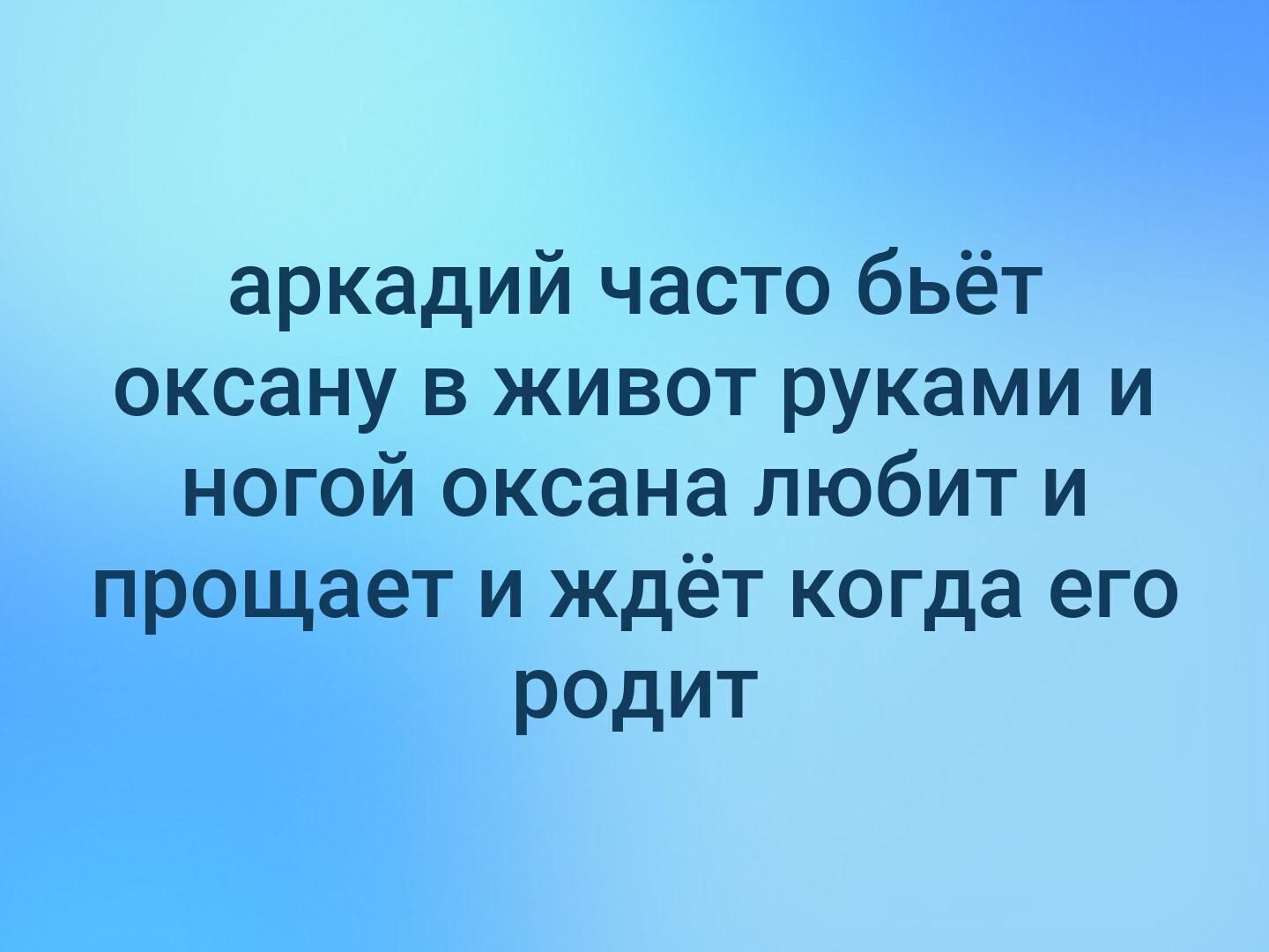 аркaдий часто бьёт оксану в живот руками и ногой оксана любит и прощает и ждёт когда его родит